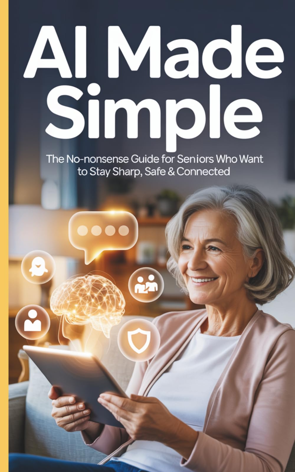 AI Made Simple: The No-Nonsense Guide for Seniors Who Want to Stay Sharp, Safe & Connected