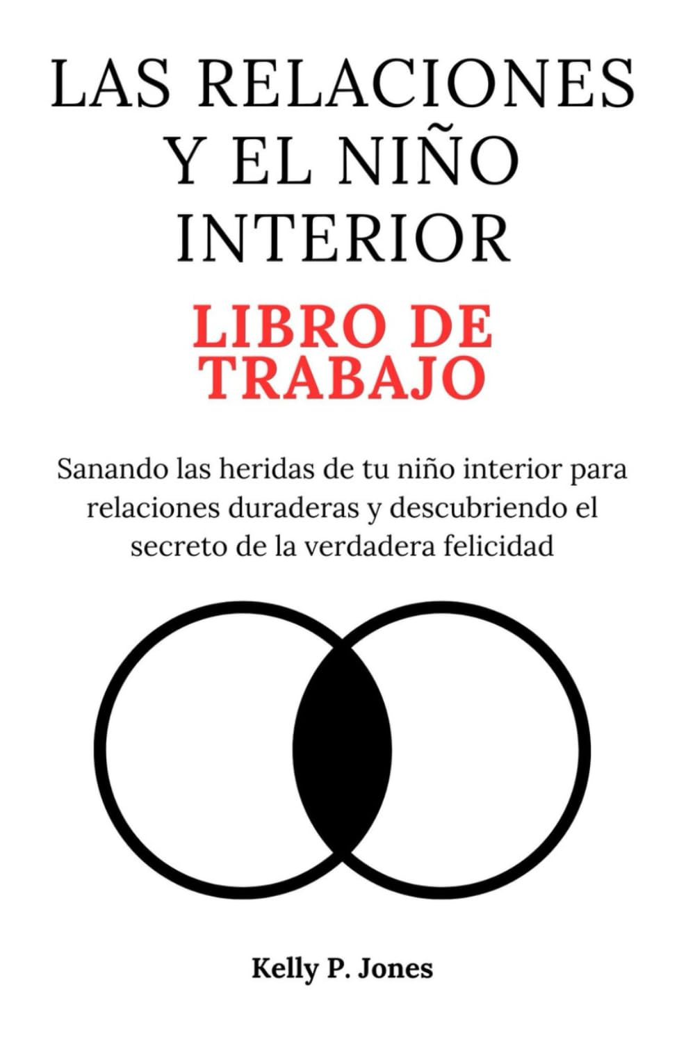 LAS RELACIONES Y EL NIÑO INTERIOR LIBRO DE TRABAJO: Sanando las heridas de tu niño interior para relaciones duraderas y descubriendo el secreto de la verdadera felicidad