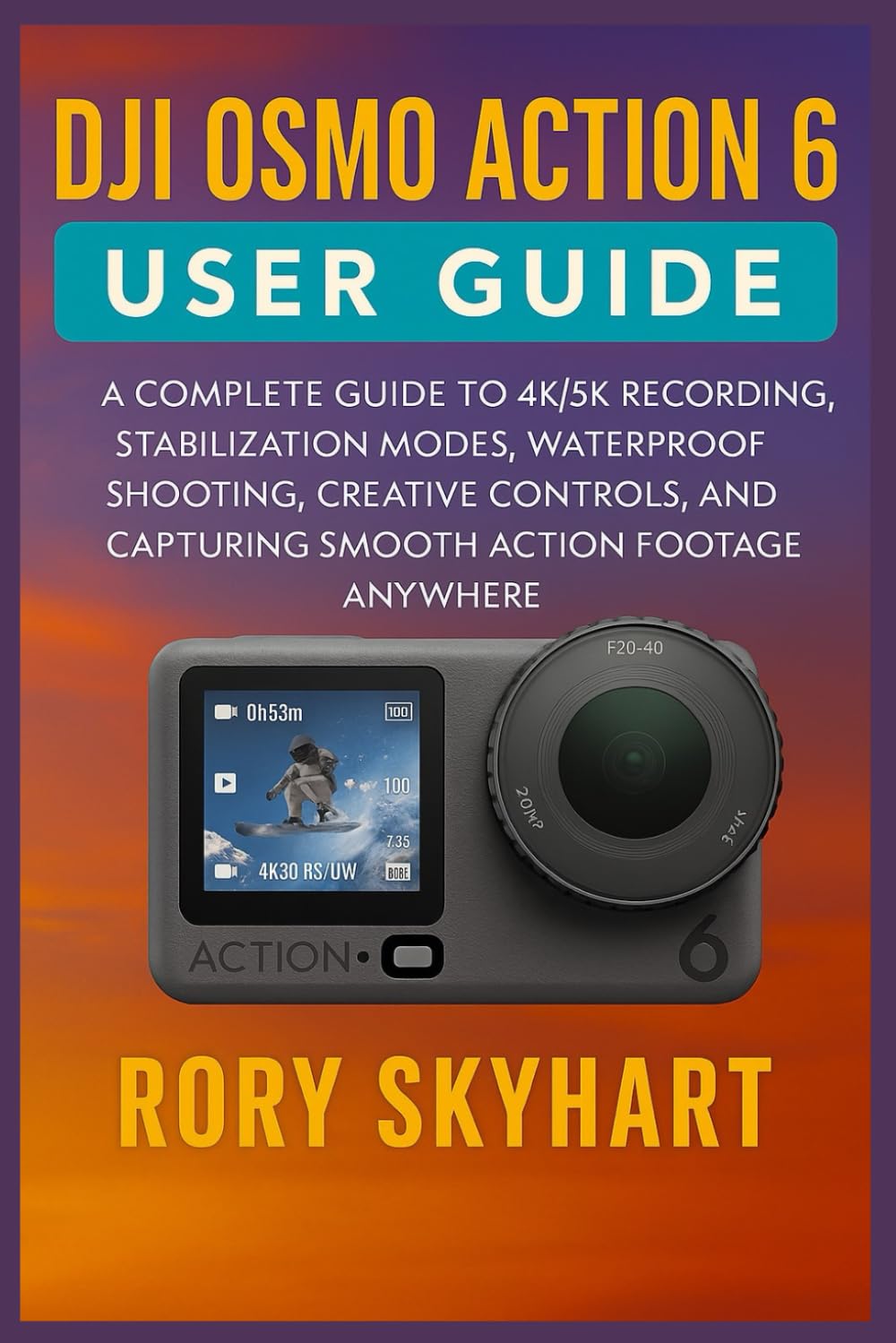 DJI OSMO ACTION 6 USER GUIDE: A Complete Guide to 4K/5K Recording, Stabilization Modes, Waterproof Shooting, Creative Controls, and Capturing Smooth Action Footage Anywhere