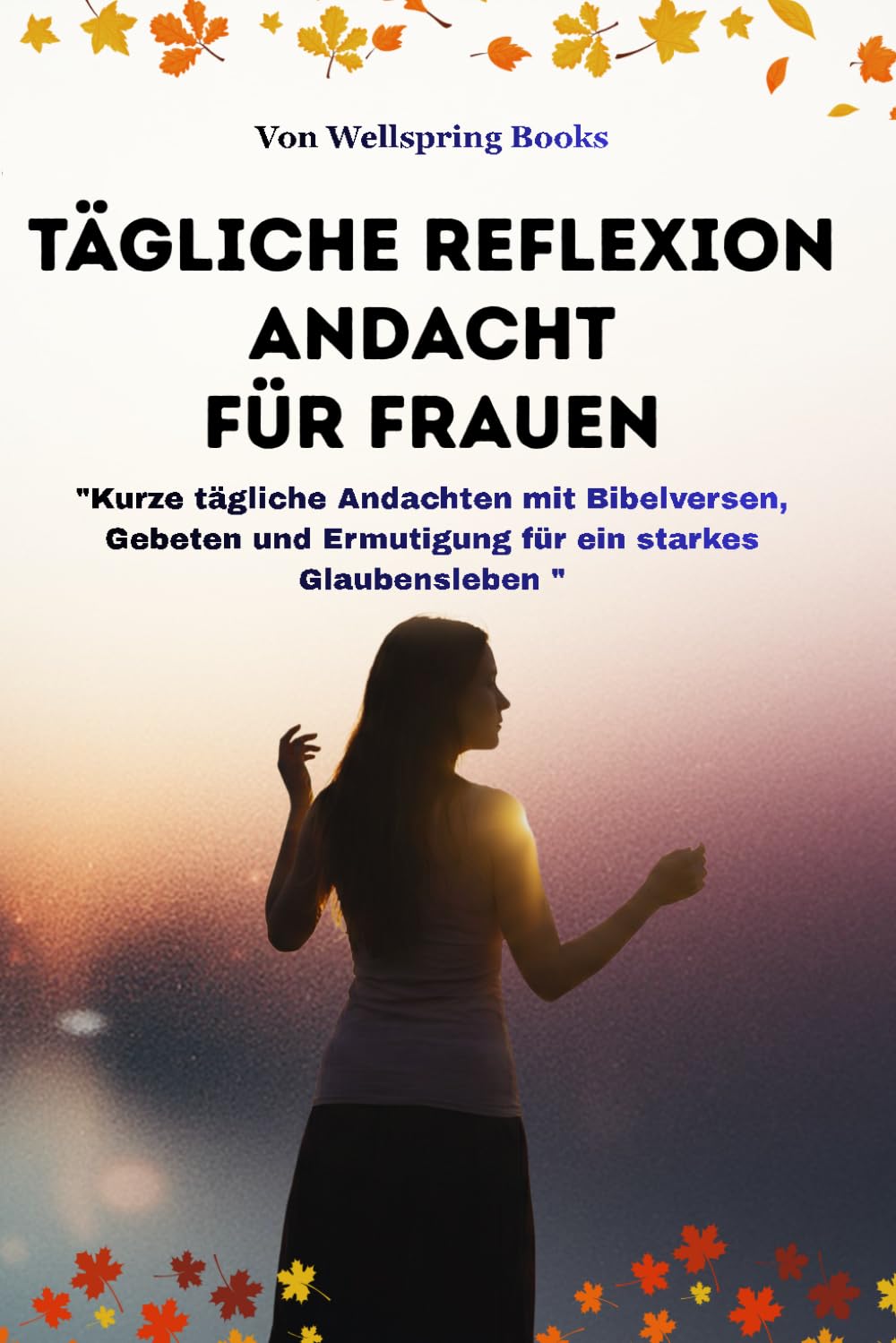 TÄGLICHE REFLEXION ANDACHT FÜR FRAUEN: Kurze tägliche Andachten mit Bibelversen, Gebeten und Ermutigung für ein starkes Glaubensleben