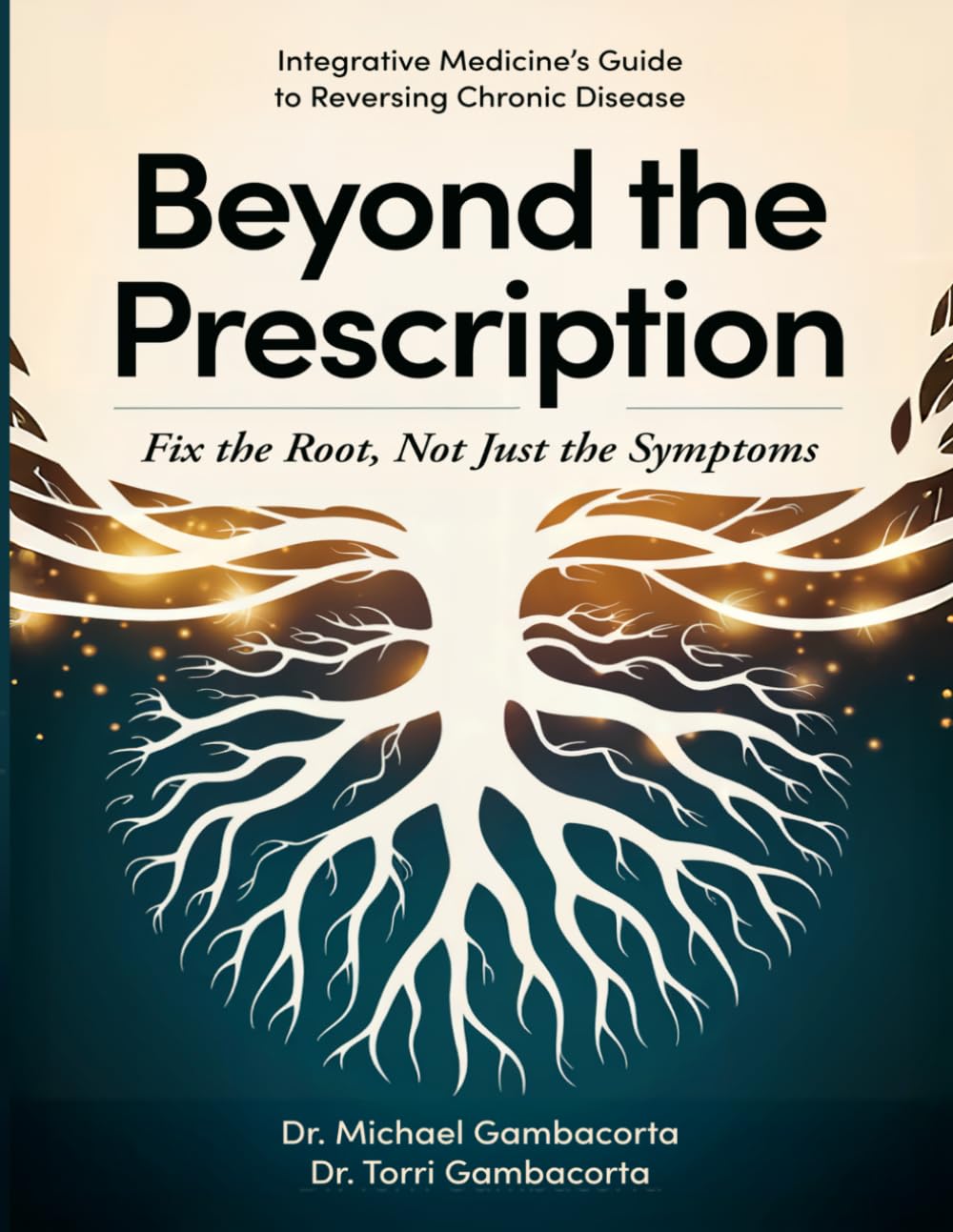 BEYOND THE PRESCRIPTION: Fix the Root, Not Just the Symptoms Integrative Medicine’s Guide to Reversing Chronic Disease