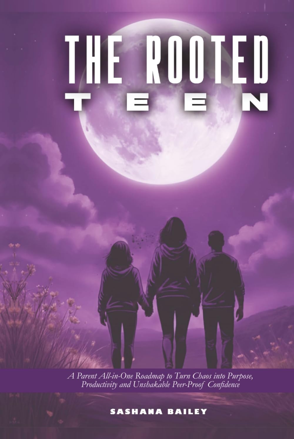 THE ROOTED TEEN: A Parent All-in-One Roadmap to Turn Chaos into Purpose, Productivity and Unshakable Peer-Proof Confidence