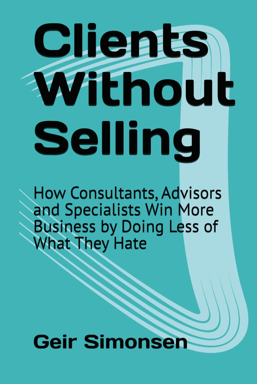 Clients Without Selling: How Consultants, Advisors and Specialists Win More Business by Doing Less of What They Hate (The Practitioner's Library)
