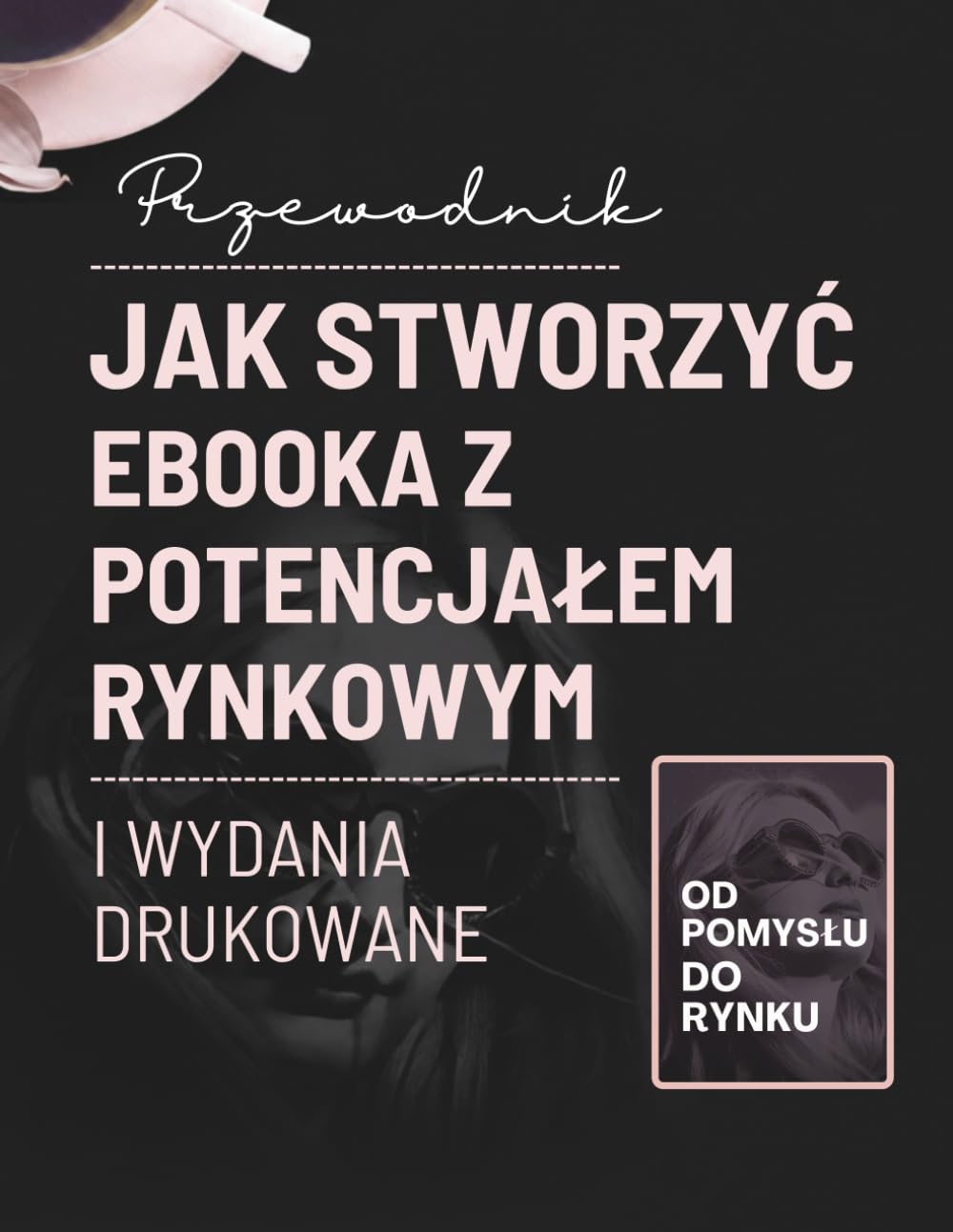 Przewodnik. Jak Stworzyć Ebooka z Potenciałem Rynkowym. I Wydania Drukowane: Od pomysłu do rynku.