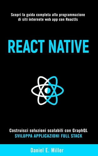 REACT NATIVE: Scopri la guida completa alla programmazione di siti internet e web app con ReactJs, costruisci soluzioni scalabili con GraphQL e sviluppa applicazioni Full Stack.