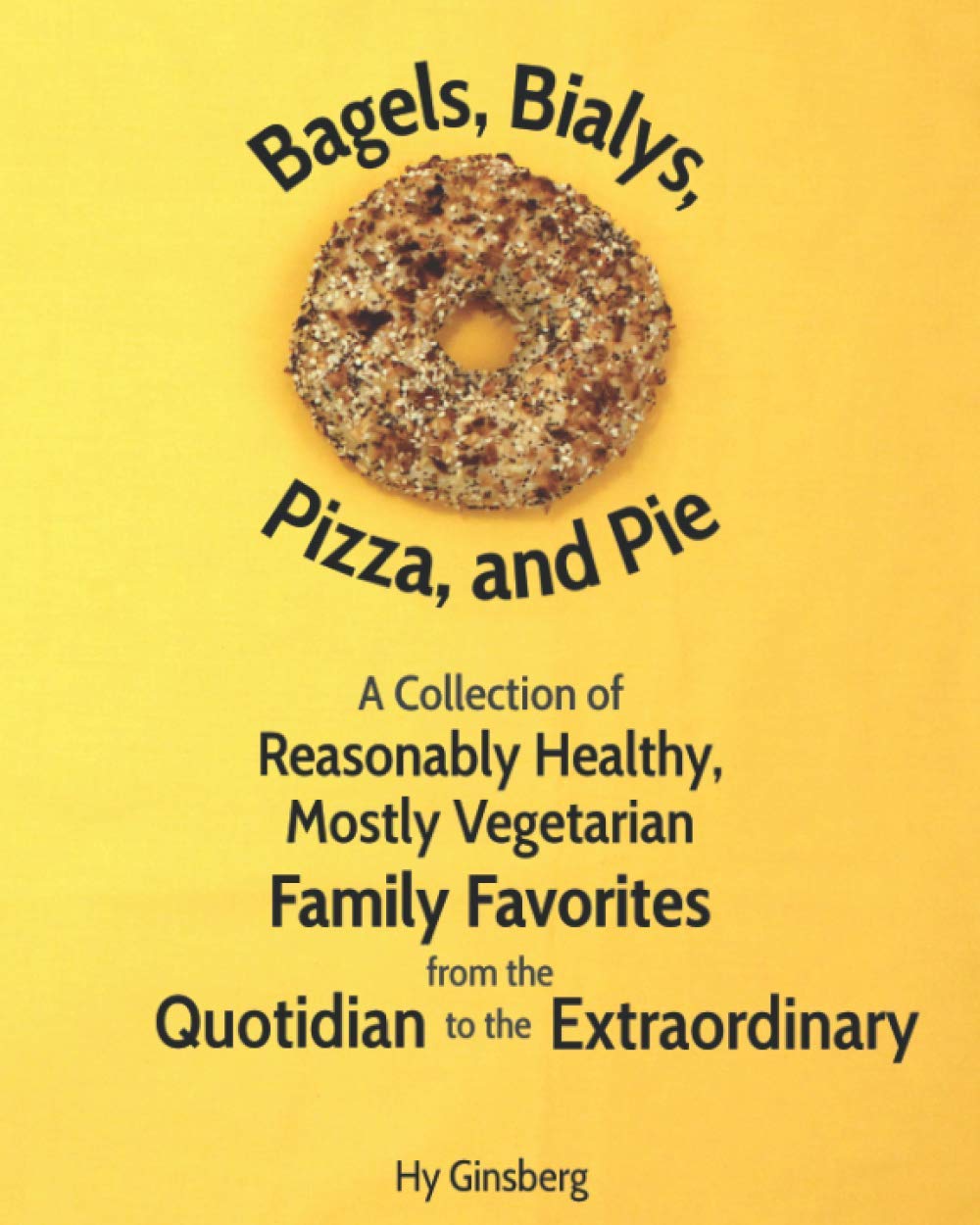 Bagels, Bialys, Pizza, and Pie: A Collection of Reasonably Healthy, Mostly Vegetarian Family Favorites from the Quotidian to the Extraordinary