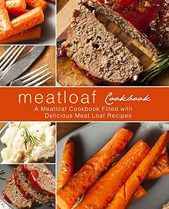 Meatloaf Cookbook: A Meatloaf Cookbook Filled with Delicious Meat Loaf Recipes (2nd Edition)