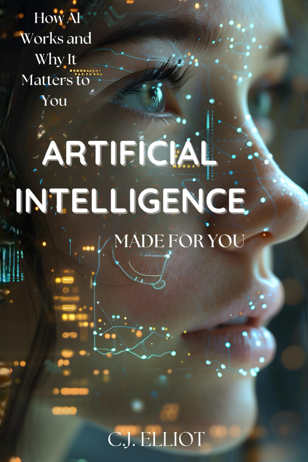 Artificial Intelligence Made For You: HOW AI WORKS AND WHY IT MATTERS TO YOU