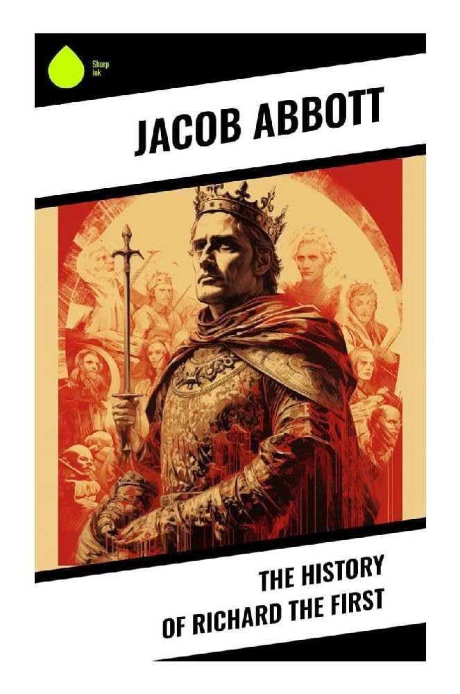 The History of Richard the First: A Lionheart King's Crusades, Captivity, Ransom, and Turbulent Plantagenet Reign