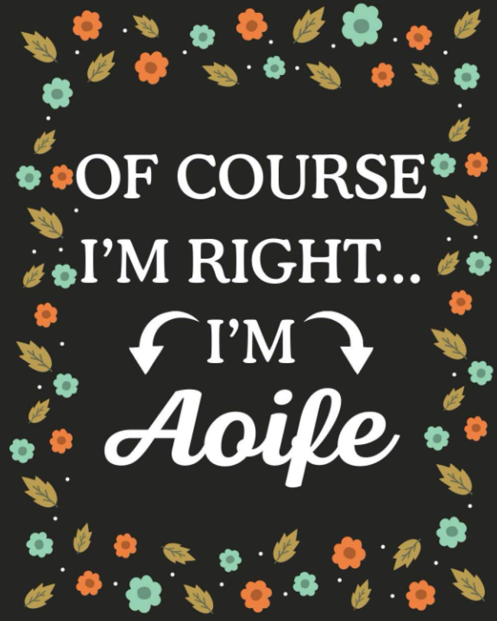 Of Course I'M Right... I'm Aoife: Lined Writing Notebook with Personalized Name Aoife, Gift Idea for Aoife, 120 Pages