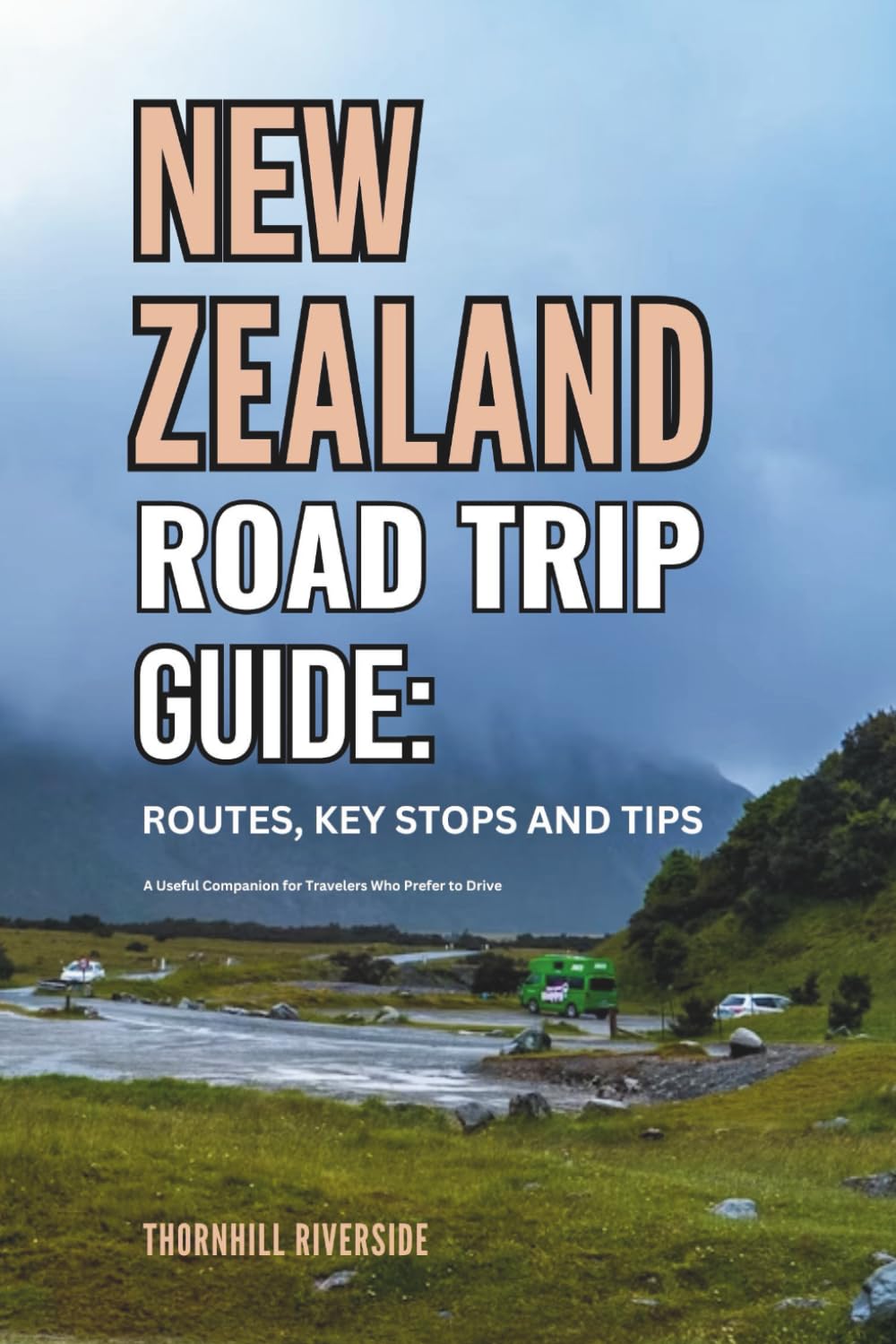 New Zealand Road Trip Guide: Routes, Key Stops and Tips: A Useful Companion For Travelers Who Prefer To Drive (Routes Overviews and Itineraries)