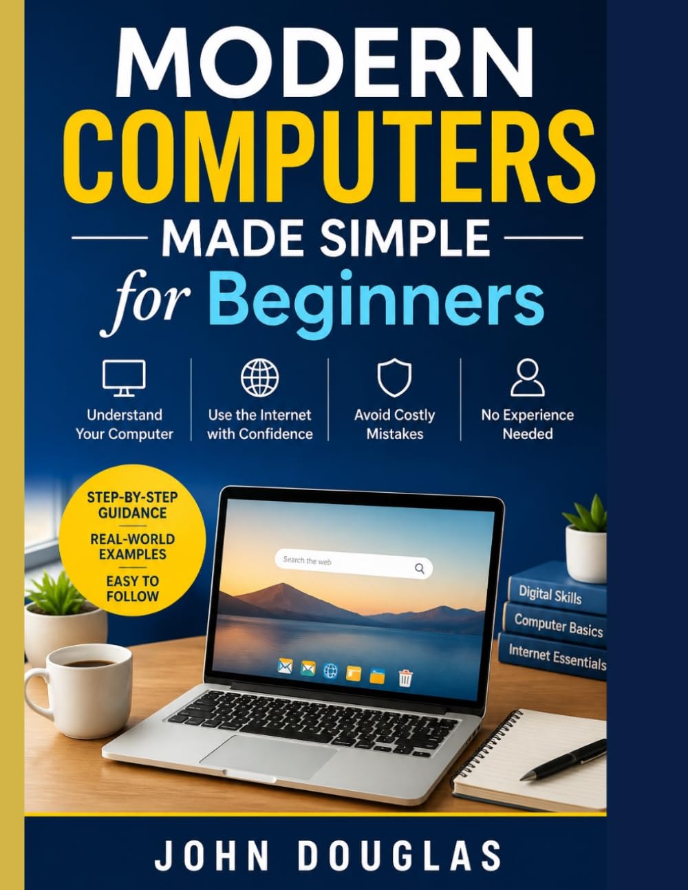 Modern Computers Made Simple for Beginners: A Step-by-Step Guide to Finally Understand Your Computer, Use the Internet with Confidence, and Avoid Costly Mistakes—No Experience Needed