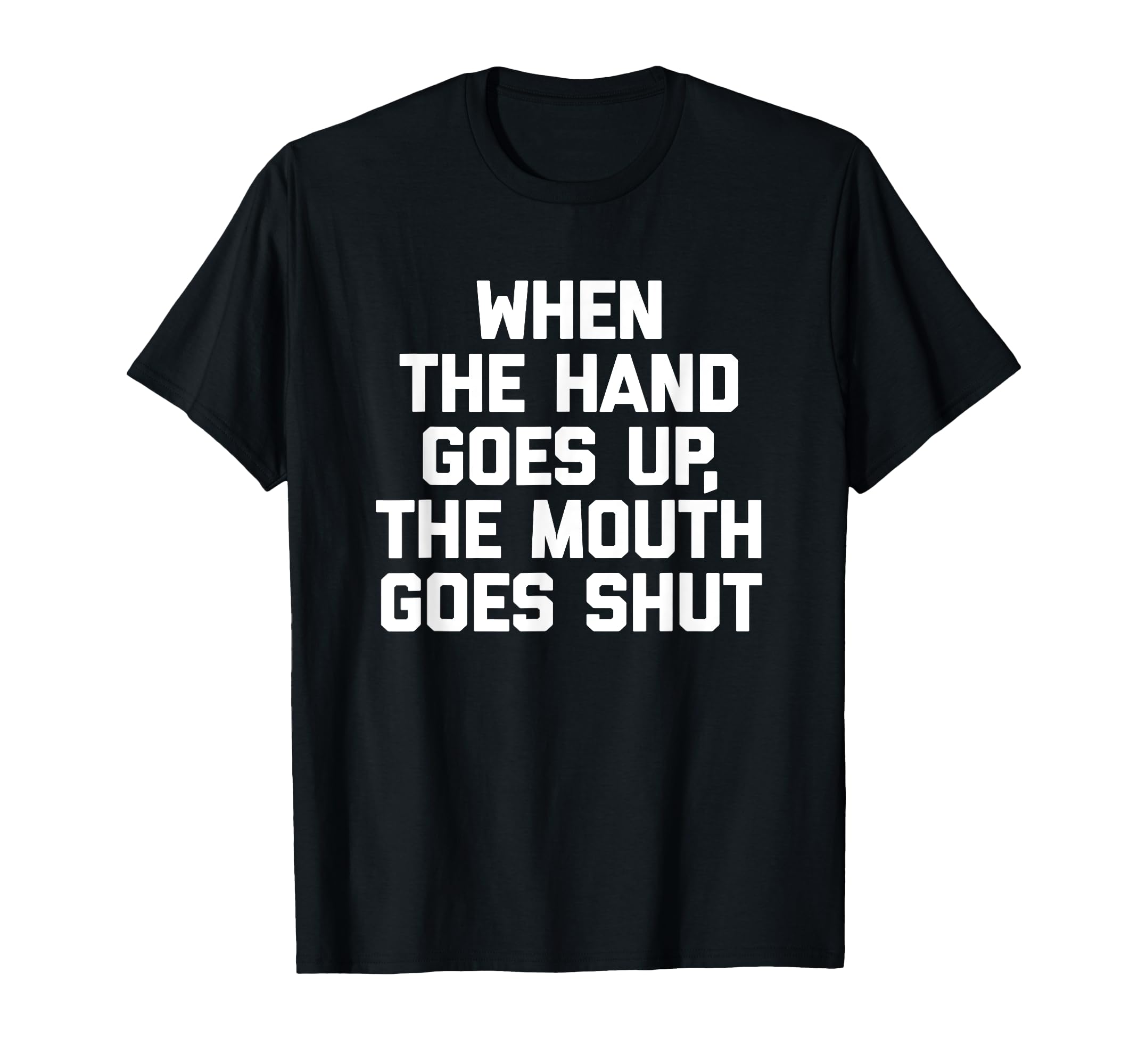 When The Hand Goes Up, The Mouth Goes Shut T-Shirt Funny T-Shirt