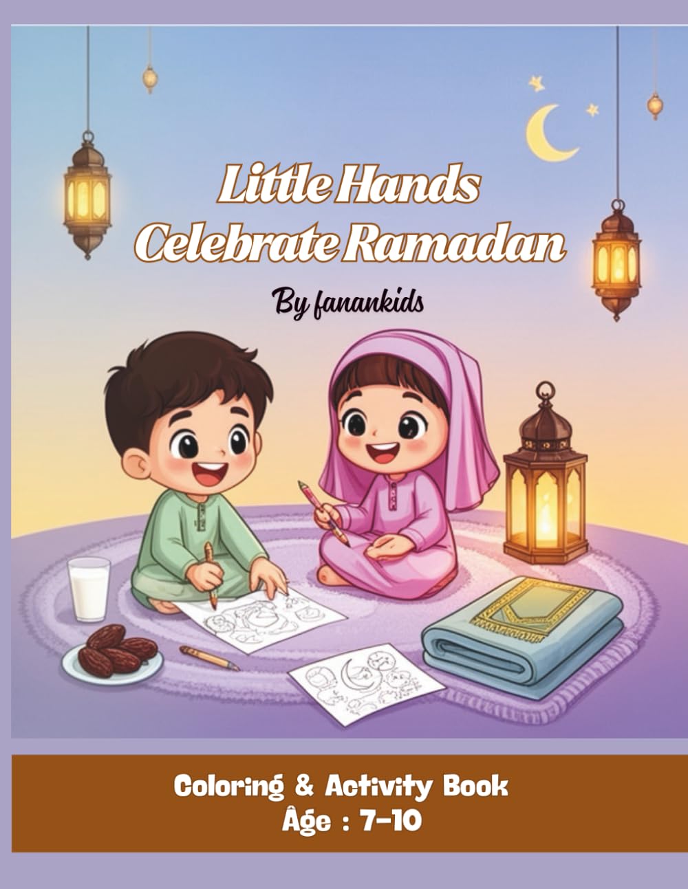 Little Hands Celebrate Ramadan: Fun Islamic Coloring Pages, Good Deeds, Family Moments & Festive Decorations for Children Ages 7–10