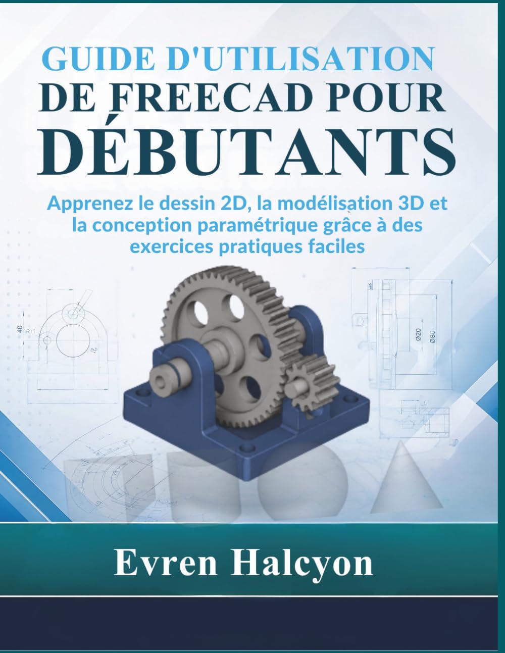 GUIDE D'UTILISATION DE FREECAD POUR DÉBUTANTS: Apprenez le dessin 2D, la modélisation 3D et la conception paramétrique grâce à des exercices pratiques faciles