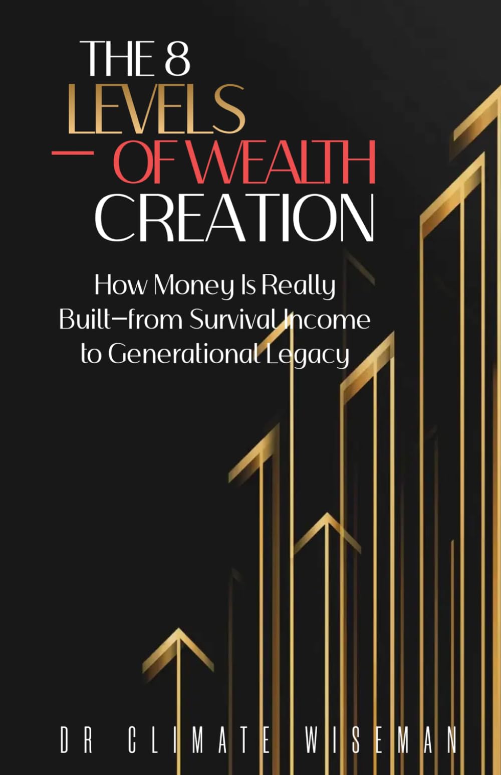 The 8 Levels Of Wealth Creation: How Money Is Really Built—from Survival Income to Generational Legacy