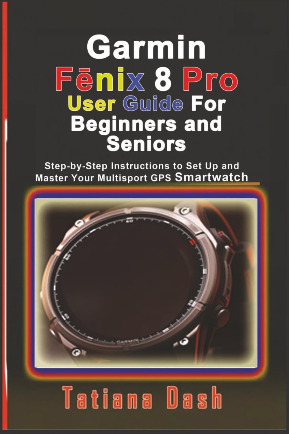 Garmin Fēnix 8 Pro User Guide For Beginners and Seniors: Step-by-Step Instructions to Set Up and Master Your Multisport GPS Smartwatch
