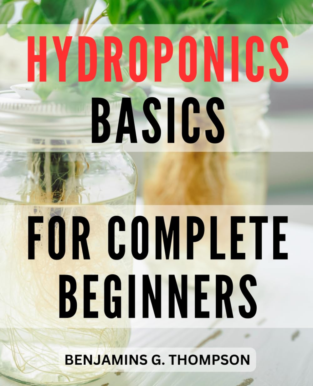Hydroponics Basics For Complete Beginners: The Complete Guide to Creating Your Home Hydroponic Garden | Grow Fresh Fruits and Vegetables Without Soil with Step-by-Step Instructions