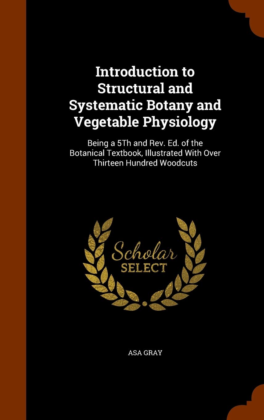 Introduction to Structural and Systematic Botany and Vegetable Physiology: Being a 5Th and Rev. Ed. of the Botanical Textbook, Illustrated With Over Thirteen Hundred Woodcuts
