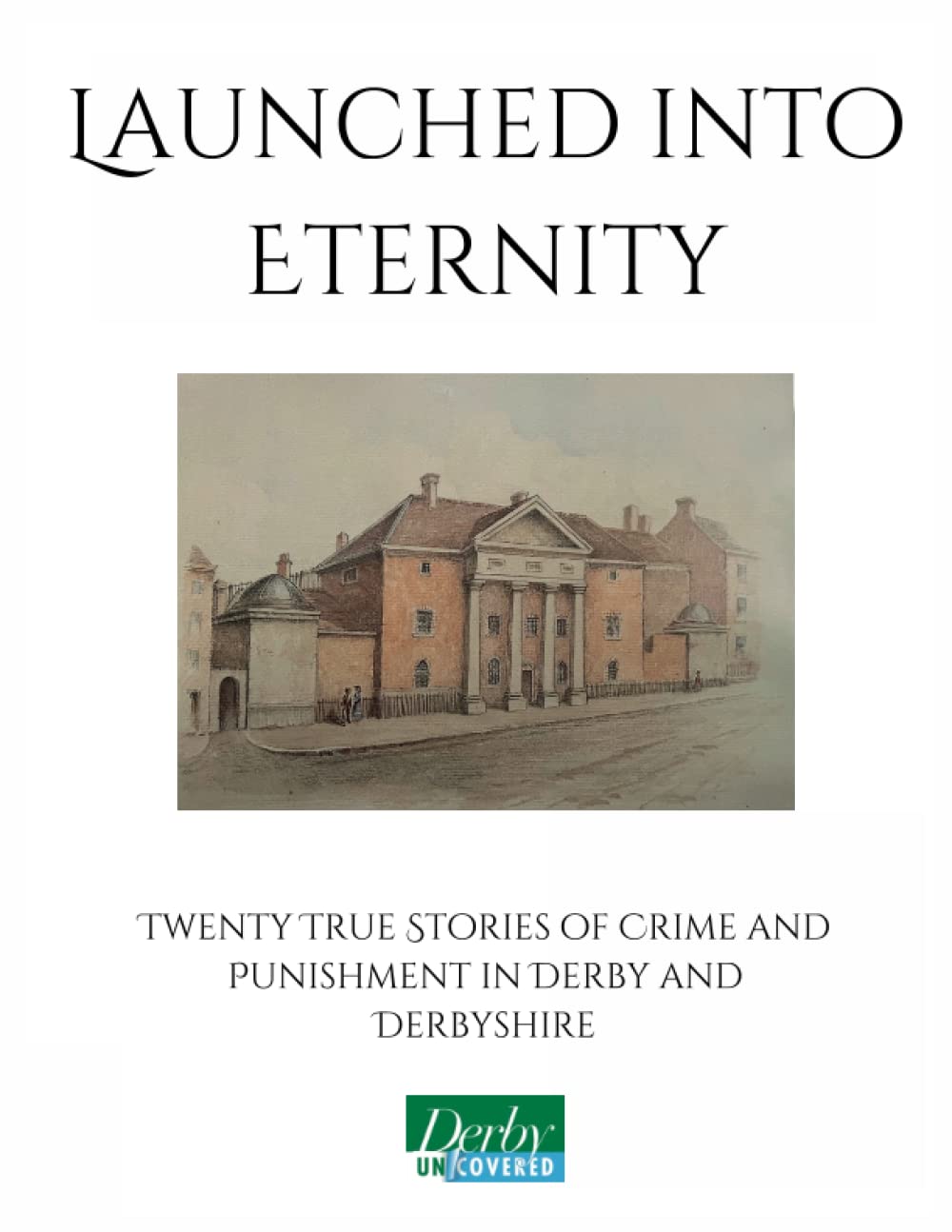 Launched into Eternity: Twenty True Stories of Crime and Punishment in Derby and Derbyshire