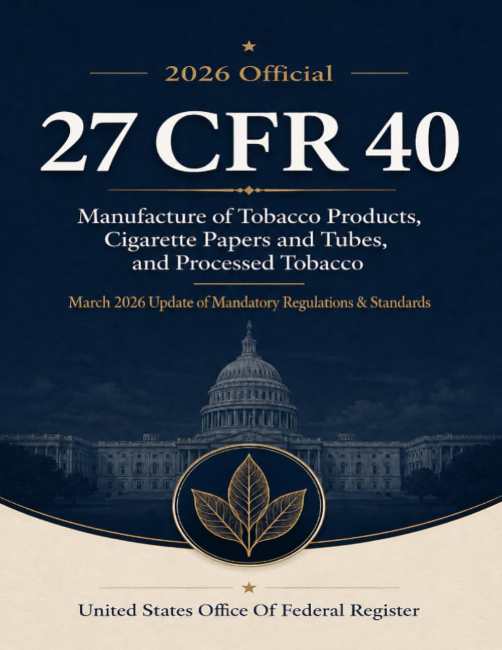 2026 Official 27 CFR 40 Manufacture of Tobacco Products, Cigarette Papers and Tubes, and Processed Tobacco: March 2026 Update of Mandatory Regulations & Standards