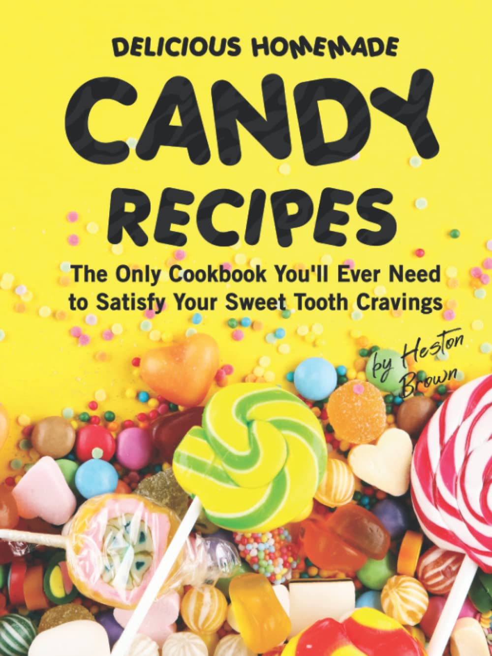 Delicious Homemade Candy Recipes: The Only Cookbook You'll Ever Need to Satisfy Your Sweet Tooth Cravings