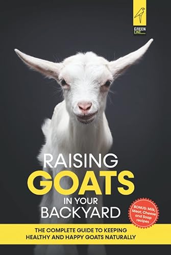 Raising Goats in Your Backyard: The Complete Guide To Keeping Healthy and Happy Goats Naturally
