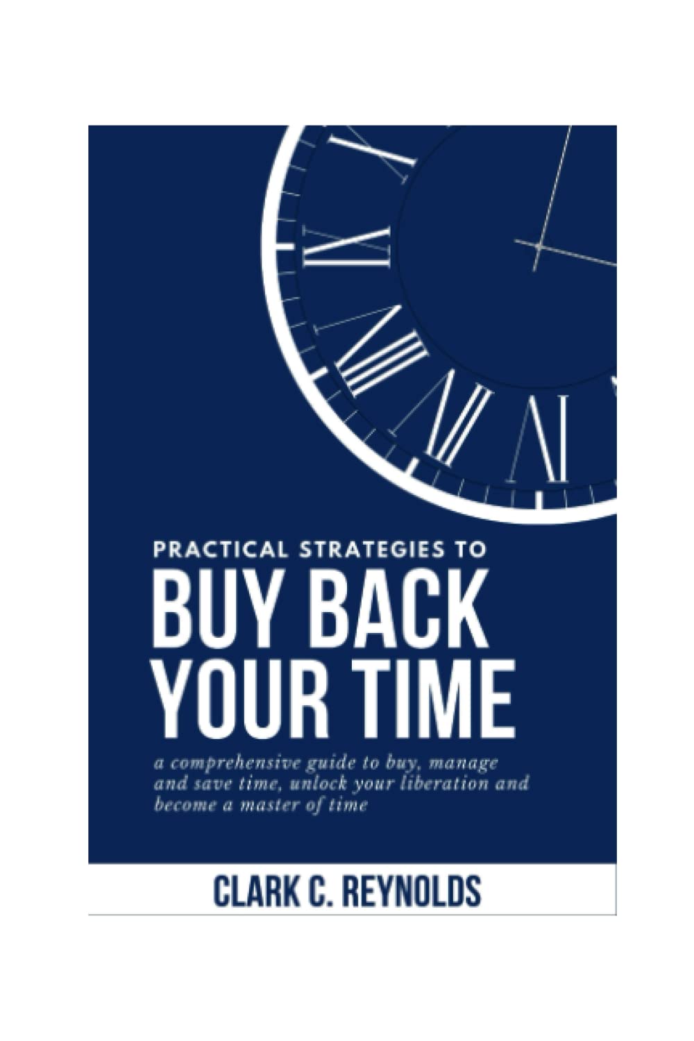 Practical strategies to Buy back your time: a comprehensive guide to buy, manage and save time, unlock your liberation and become a master of time