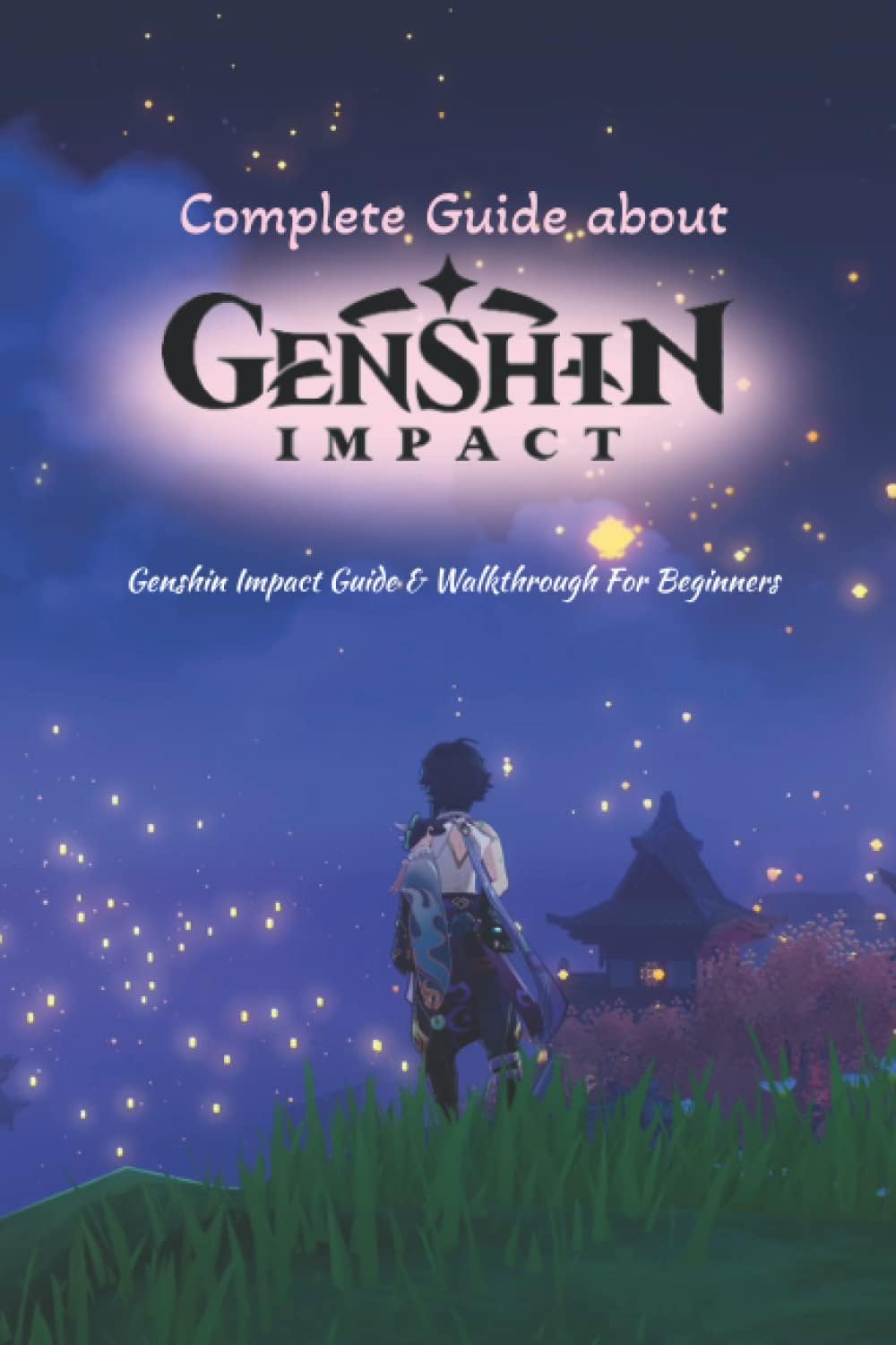 Complete Guide about Genshin Impact: Genshin Impact Guide & Walkthrough For Beginners: Guide about Genshin Impact