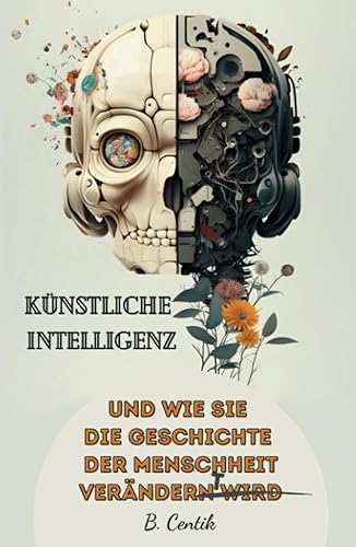 Künstliche Intelligenz und wie sie die Geschichte der Menschheit verändert: Von den Anfängen der KI bis hin zu ChatGPT | Auswirkungen, Gefahren, Chancen und wie auch Sie von der KI profitieren können