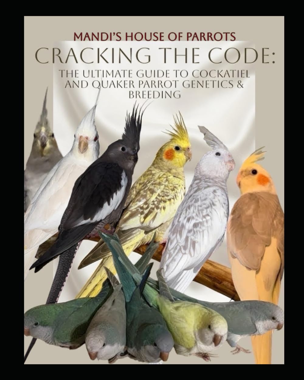 Cockatiel & Quaker Parrots: Cracking The Genetic Code: Mandi’s House Of Parrots’ Comprehensive Guide to Mastering Genetics, Breeding, Diagnosis, Medication Protocols, and Hand-Raising Chicks.