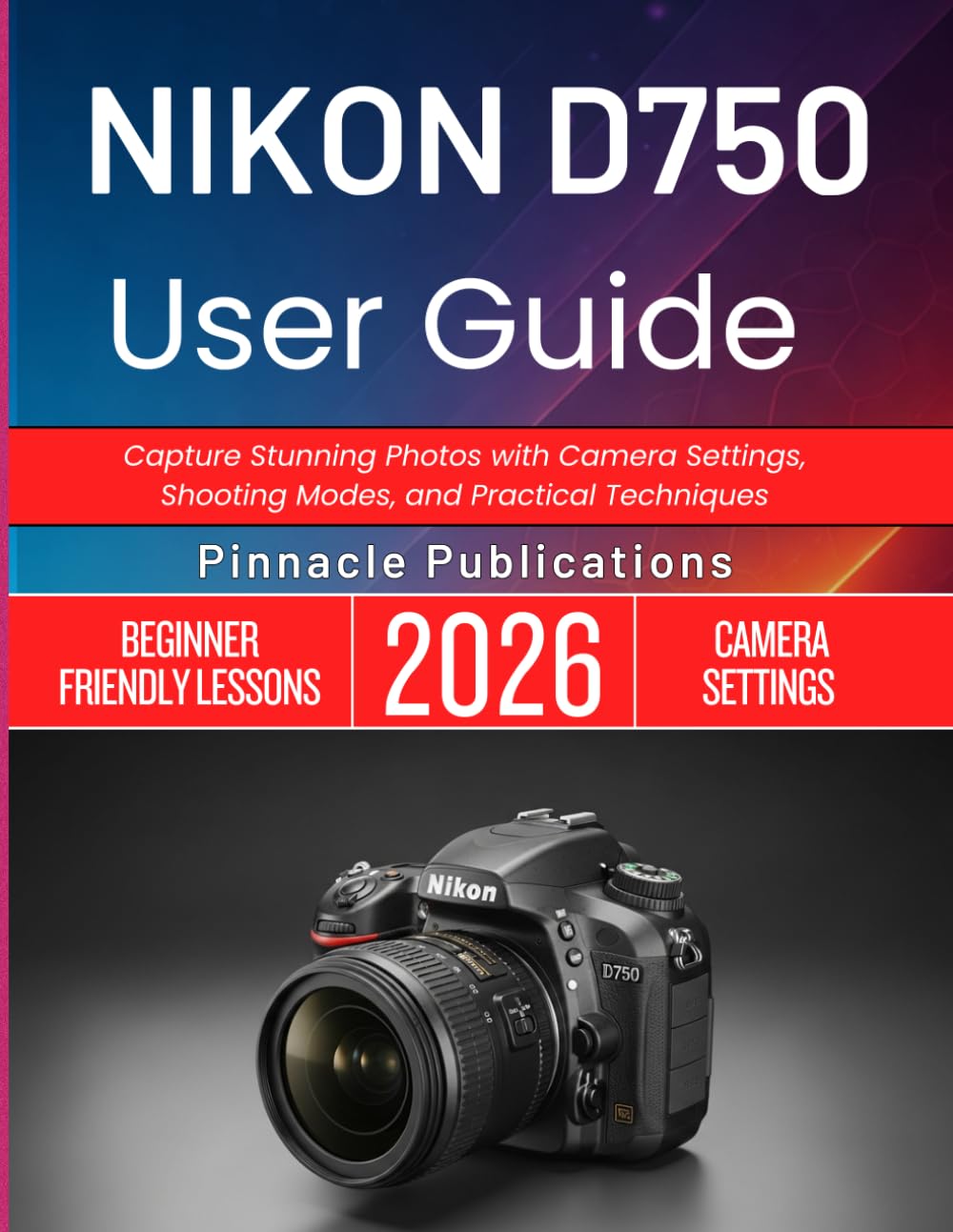 NIKON D750 USER GUIDE 2026: Capture Stunning Photos with Camera Settings, Shooting Modes, and Practical Techniques