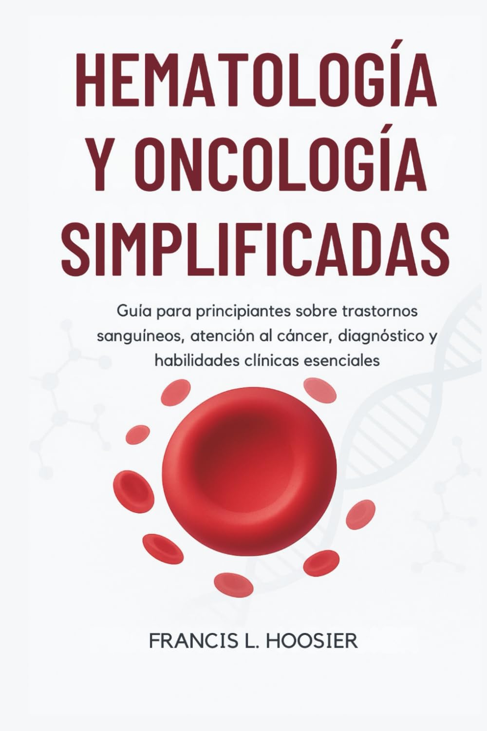 HEMATOLOGÍA Y ONCOLOGÍA SIMPLIFICADAS: Guía para principiantes sobre trastornos sanguíneos, atención al cáncer, diagnóstico y habilidades clínicas esenciales