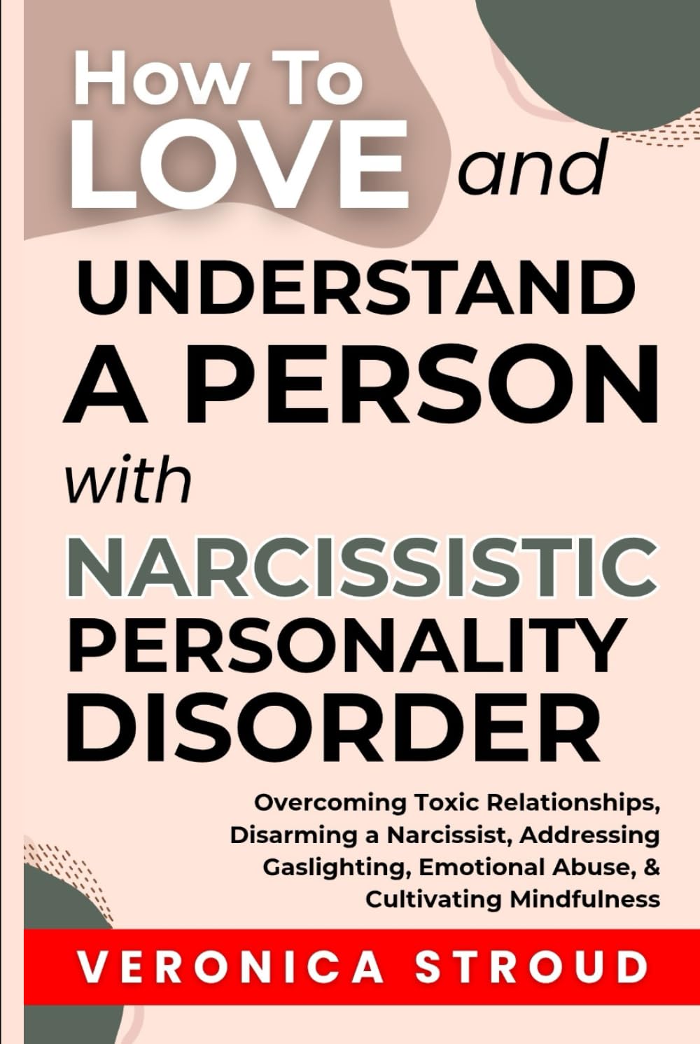 How To Love and Understand a Person With Narcissistic Personality Disorder: Overcoming Toxic Relationships, Disarming a Narcissist, Addressing Gaslighting, Emotional Abuse, & Cultivating Mindfulness