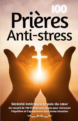 100 Prières Anti-Stress: Sérénité intérieure et paix du cœur. Un recueil de 100 Prières anti-stress pour retrouver l'équilibre et l'apaisement dans toute situation