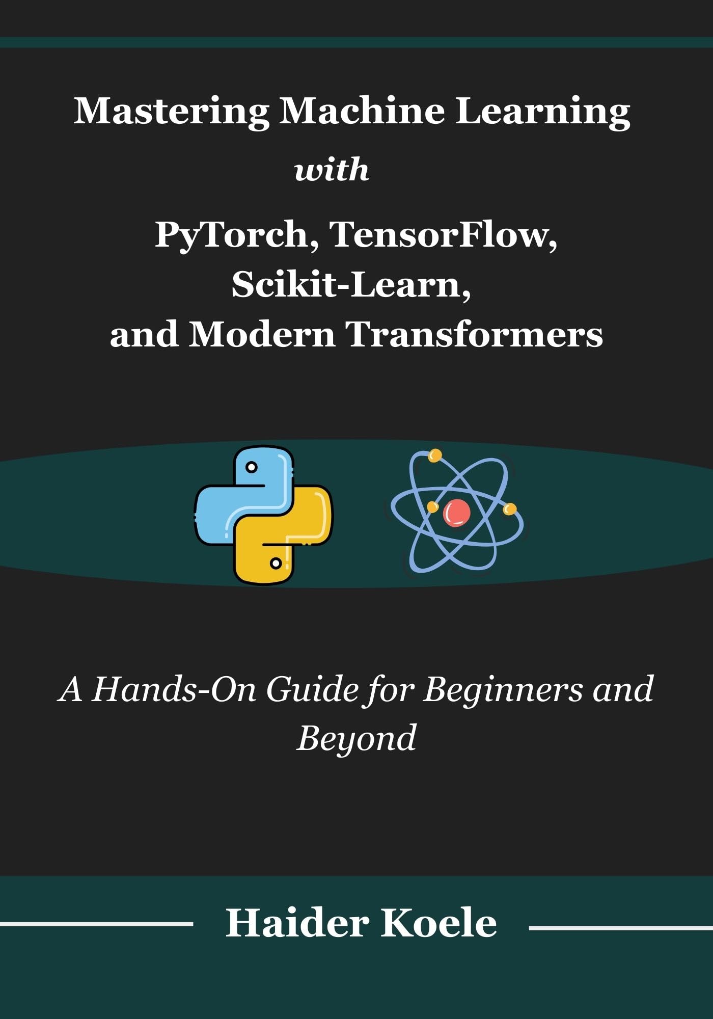 Mastering Machine Learning with PyTorch, TensorFlow, Scikit-Learn, and Modern Transformers: A Hands-On Guide for Beginners and Beyond
