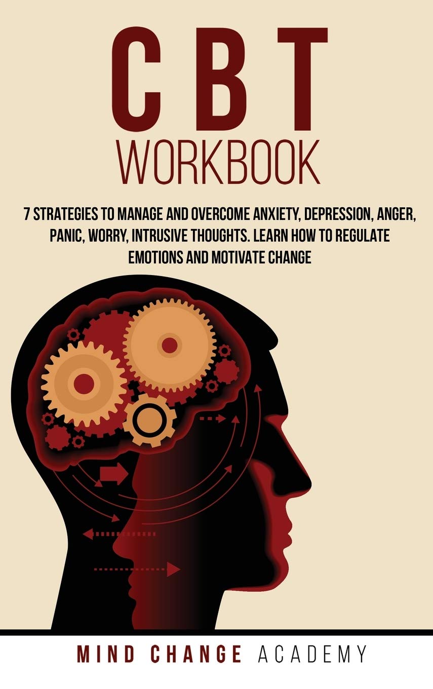 CBT Workbook: 7 Strategies To Manage And Overcome Anxiety, Depression, Anger, Panic, Worry, Intrusive Thoughts. Learn How To Regulate Emotions And Motivate Change