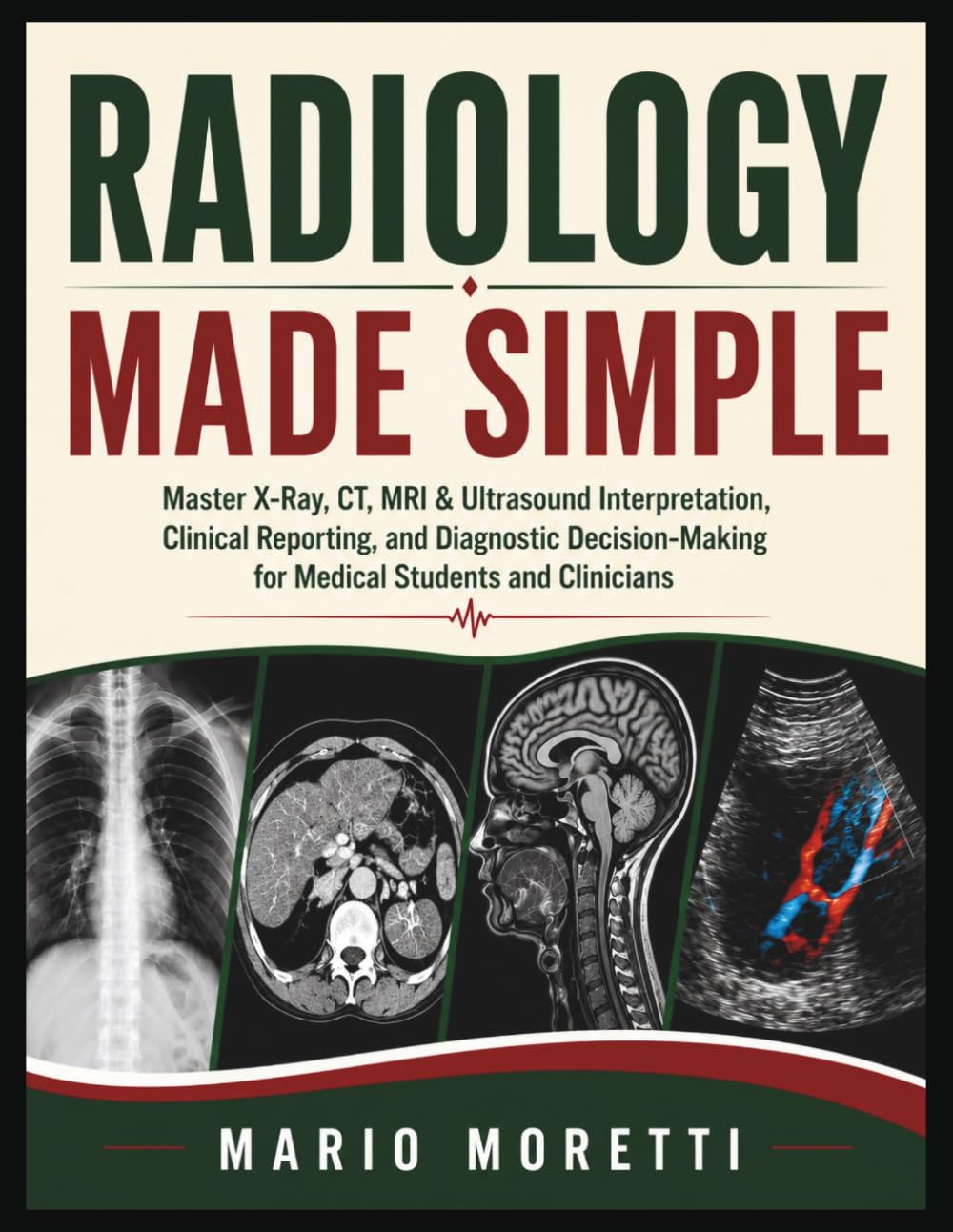 RADIOLOGY MADE SIMPLE: Master X-Ray, CT, MRI & Ultrasound Interpretation, Clinical Reporting, and Diagnostic Decision-Making for Medical Students and Clinicians
