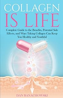 Collagen is Life: Complete Guide to the Benefits, Potential Side Effects and Ways Taking Collagen Can Keep You Healthy and...
