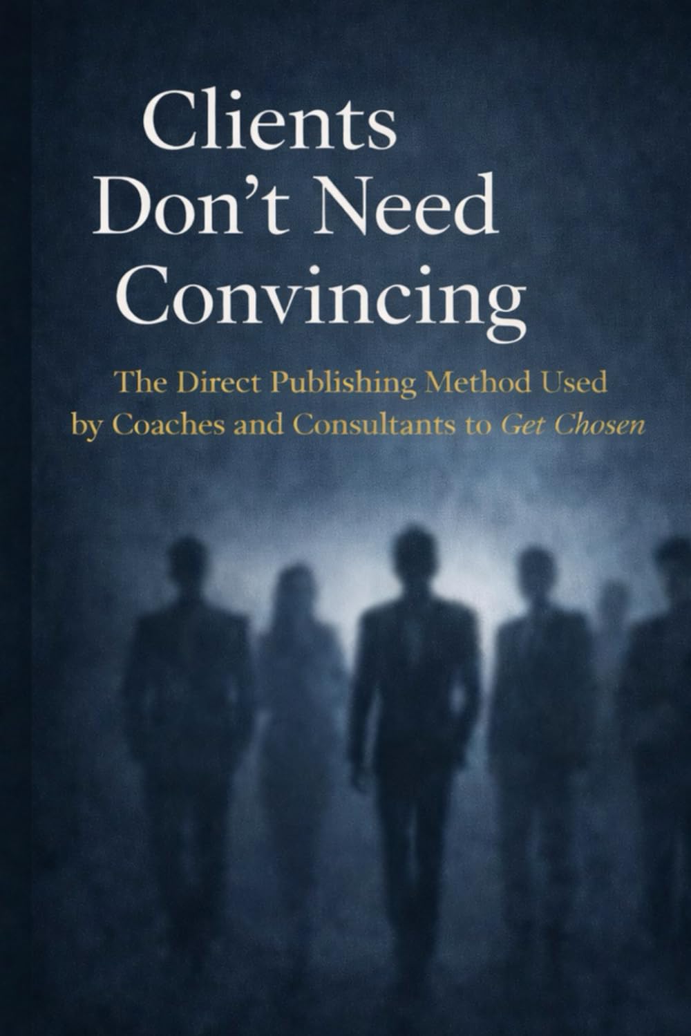 Clients Don’t Need Convincing: The Direct Publishing Method Used by Coaches and Consultants to Get Chosen
