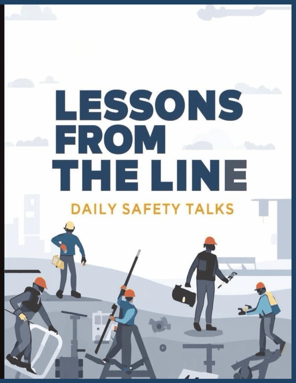 Lessons from the Line: Daily Safety Talks: Field-Ready Toolbox Talks, and Practical Safety Lessons for High-Risk Workplaces