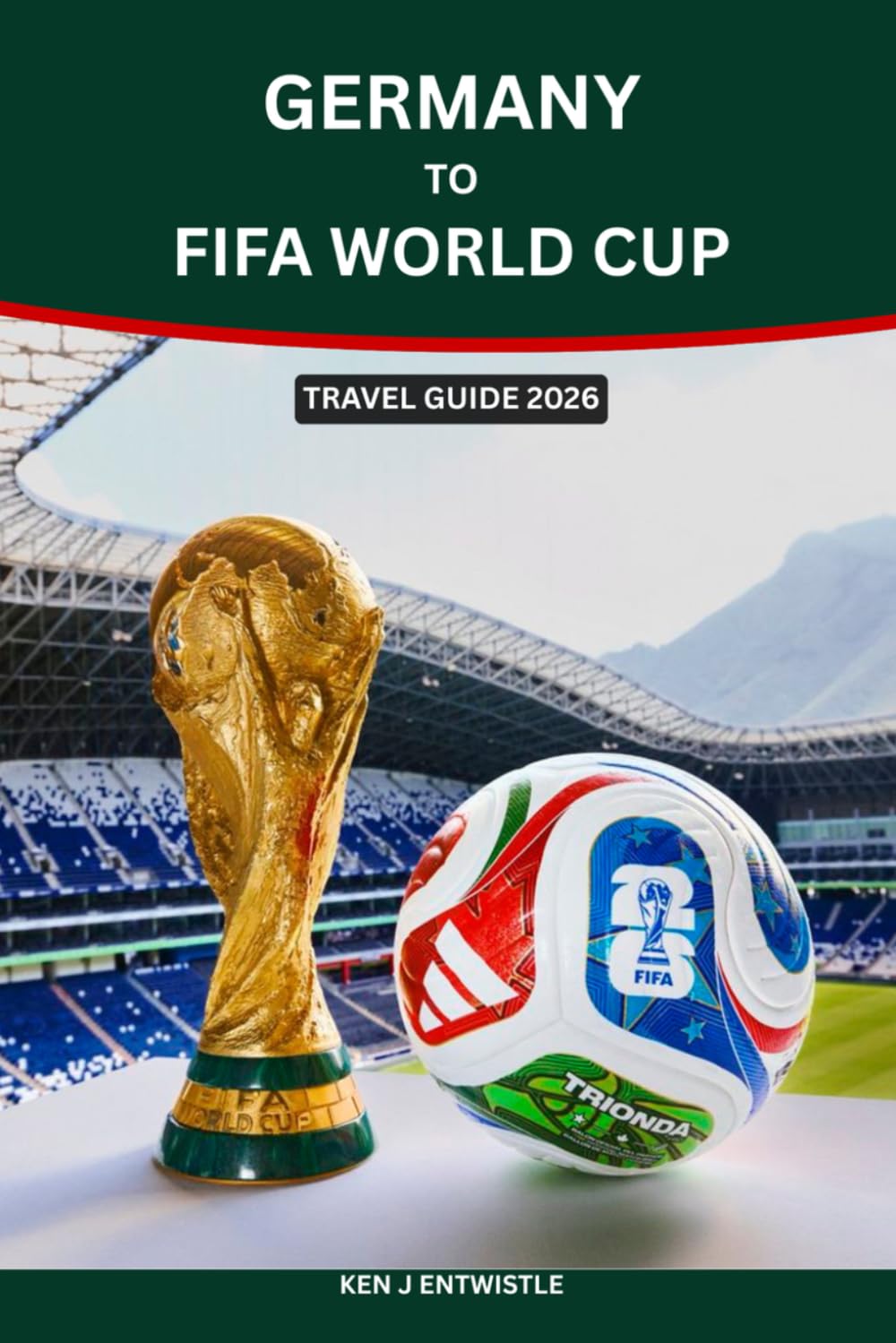 GERMANY TO FIFA WORLD CUP TRAVEL GUIDE 2026: The Complete Fan’s Journey from Germany to the FIFA World Cup 2026: Smart Routes, Train & Flight ... for an Unforgettable Football Adventure