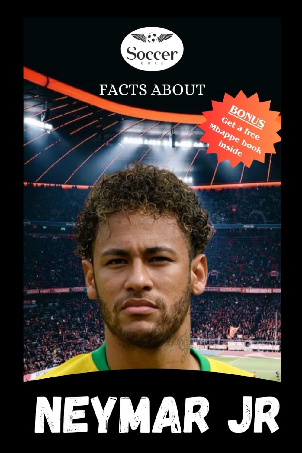 FACTS ABOUT NEYMAR JR.: A BIOGRAPHY OF NEYMAR JR., EXCITING STORIES, INTERESTING TRIVIA QUESTIONS AND FUN FACTS EVERY SOCCER FAN SHOULD KNOW