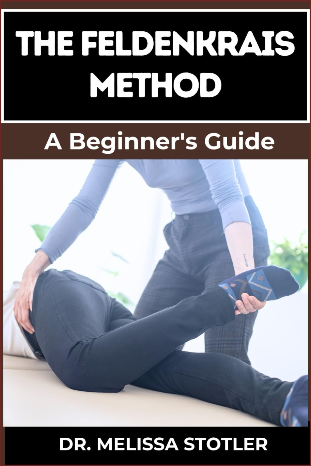 THE FELDENKRAIS METHOD: Better Movement, Enhanced Flexibility, And Pain Relief Through Mindful Awareness And Neuroplasticity Techniques