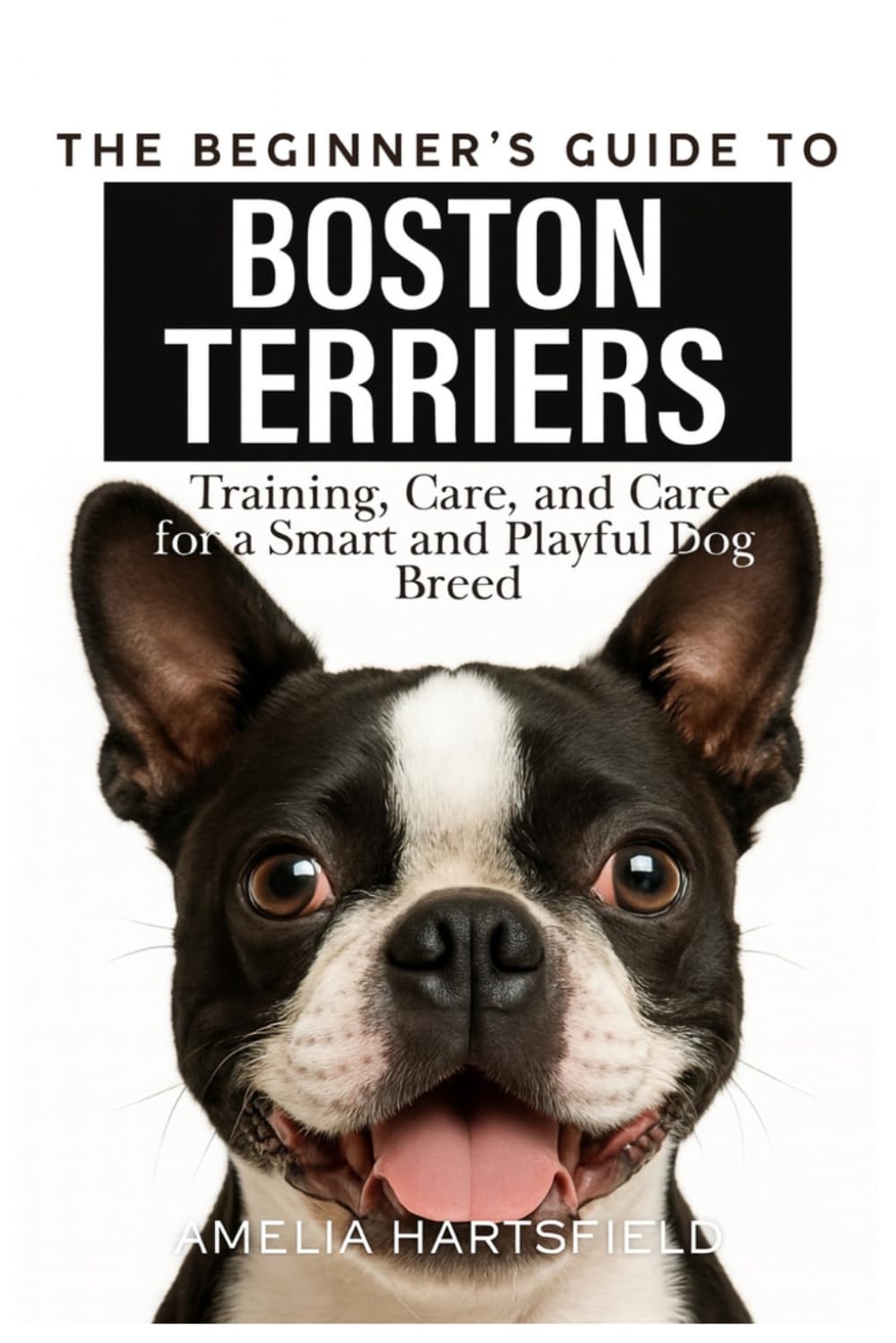 The Beginner’s Guide to Boston Terriers: Training, Care, and Health Tips for America’s Gentleman Dog (The Complete Companion Series)