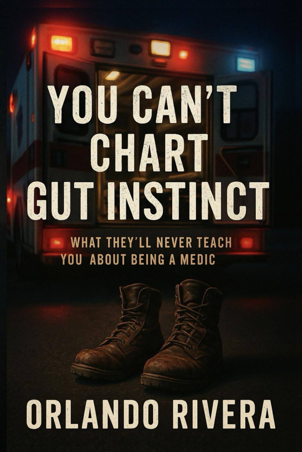 You Can’t Chart Gut Instinct: What They’ll Never Teach You About Being a Medic (You Can't Chart Series)