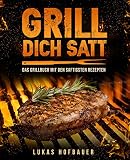 Grill Dich Satt: Das Grillbuch mit den saftigsten Rezepten - inkl. Grundlagen und Tipps rund ums Grillen
