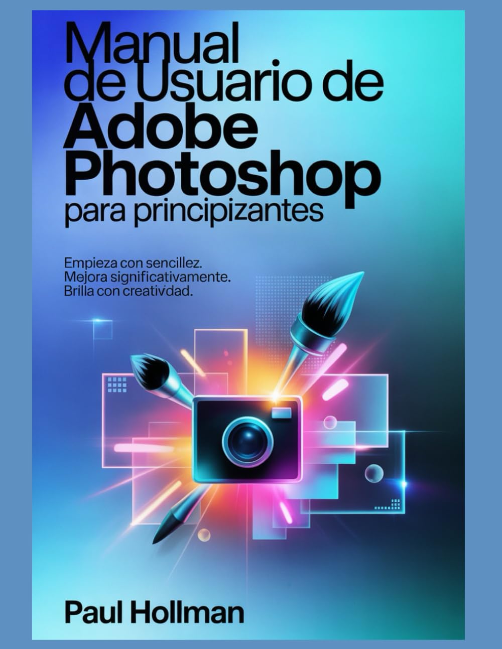 Manual de usuario de Adobe Photoshop para principiantes: Empieza con sencillez. Mejora significativamente. Brilla con creatividad