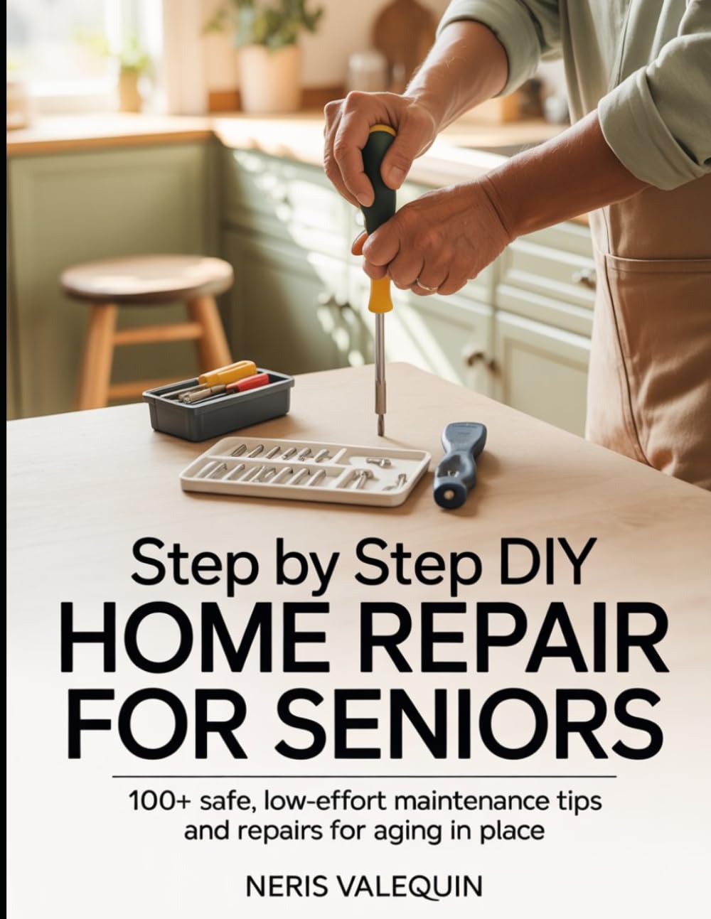 STEP BY STEP DIY HOME REPAIR FOR SENIORS: 100+ Safe, Low-Effort Maintenance Tips and Repairs for Aging in Place
