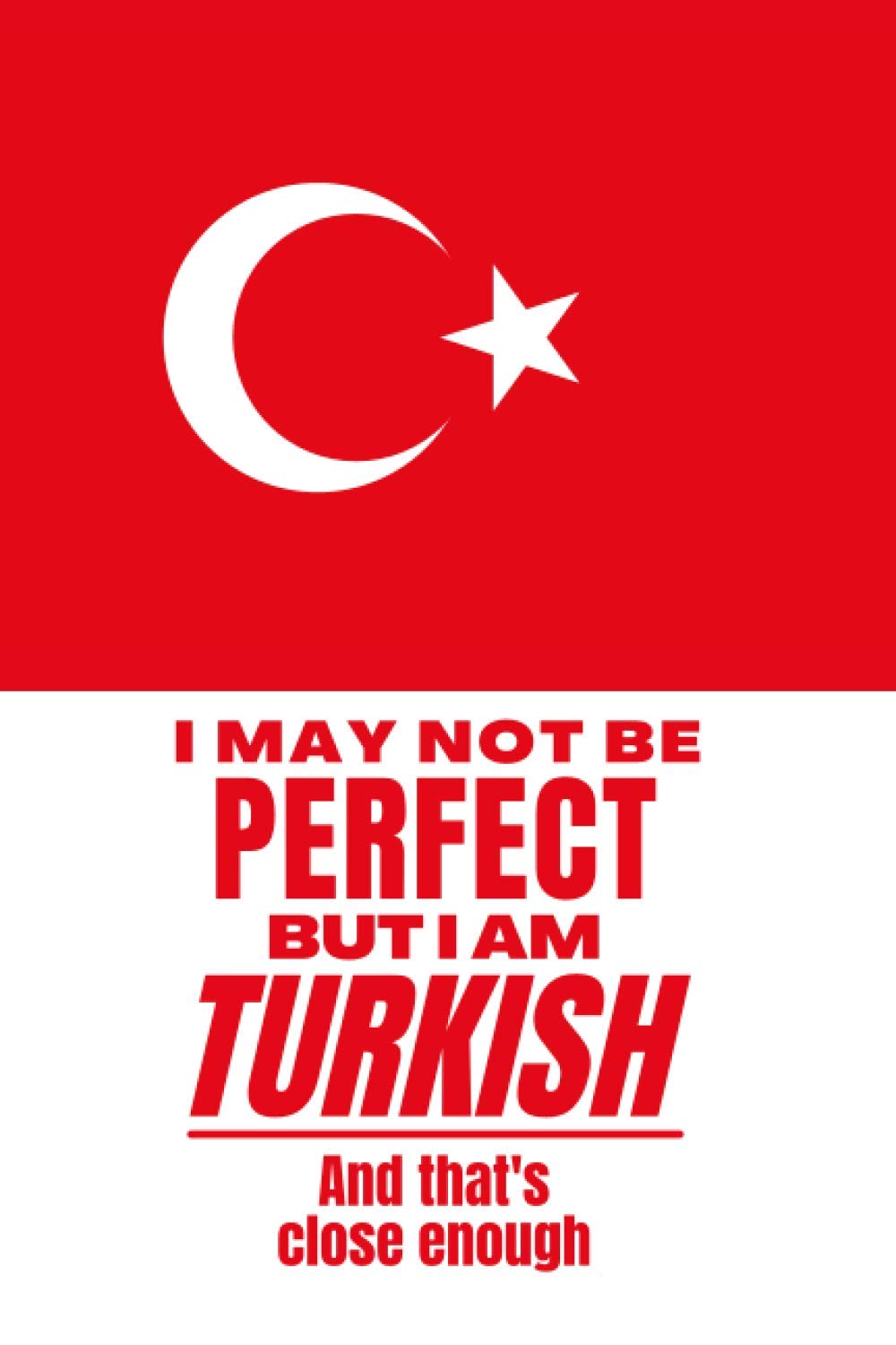 I May Not Be Perfect But I Am Turkish And That’s Close Enough: Funny Notebook Turkish Family Heritage Turkey Gifts Sarcastic Humor Journal To Make Coworker Laugh Present For Him For Her